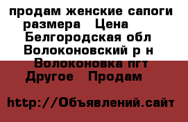 продам женские сапоги 36 размера › Цена ­ 1 000 - Белгородская обл., Волоконовский р-н, Волоконовка пгт Другое » Продам   